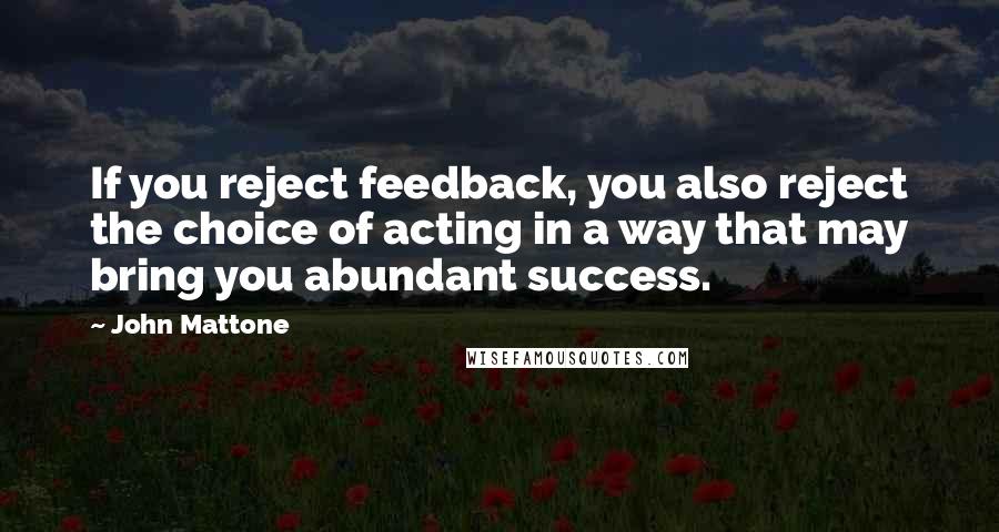 John Mattone Quotes: If you reject feedback, you also reject the choice of acting in a way that may bring you abundant success.