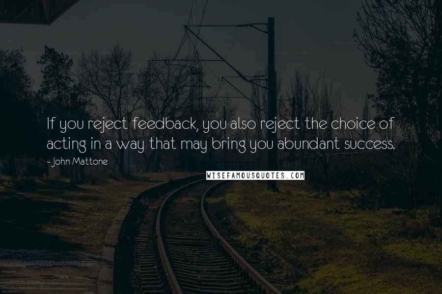 John Mattone Quotes: If you reject feedback, you also reject the choice of acting in a way that may bring you abundant success.