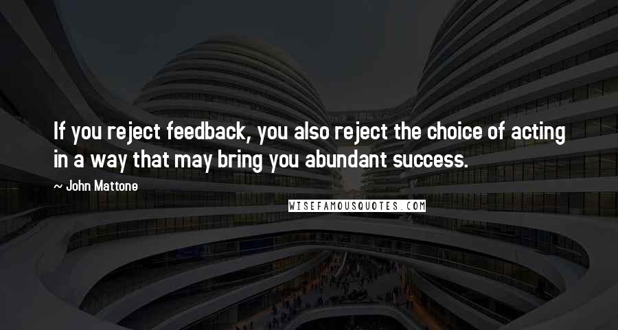 John Mattone Quotes: If you reject feedback, you also reject the choice of acting in a way that may bring you abundant success.