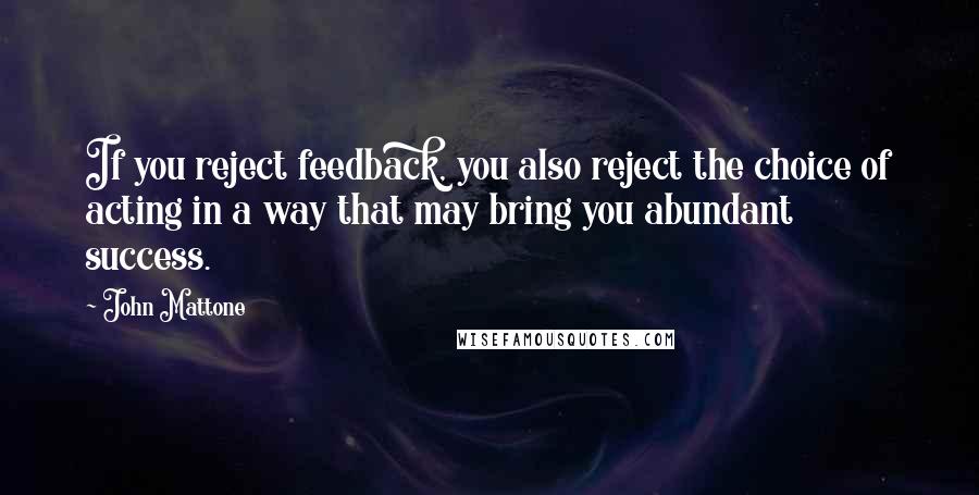 John Mattone Quotes: If you reject feedback, you also reject the choice of acting in a way that may bring you abundant success.