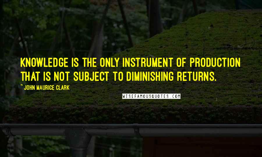 John Maurice Clark Quotes: Knowledge is the only instrument of production that is not subject to diminishing returns.