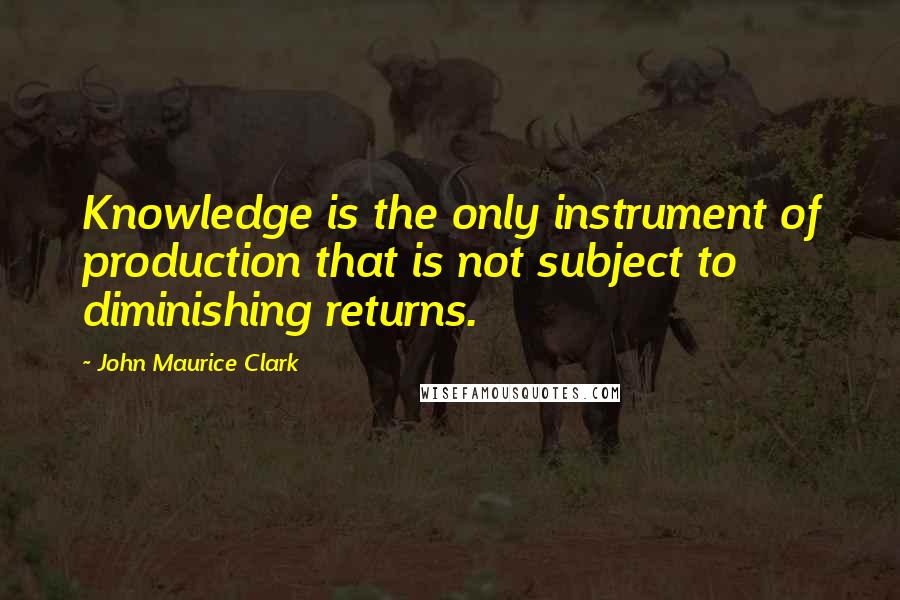 John Maurice Clark Quotes: Knowledge is the only instrument of production that is not subject to diminishing returns.