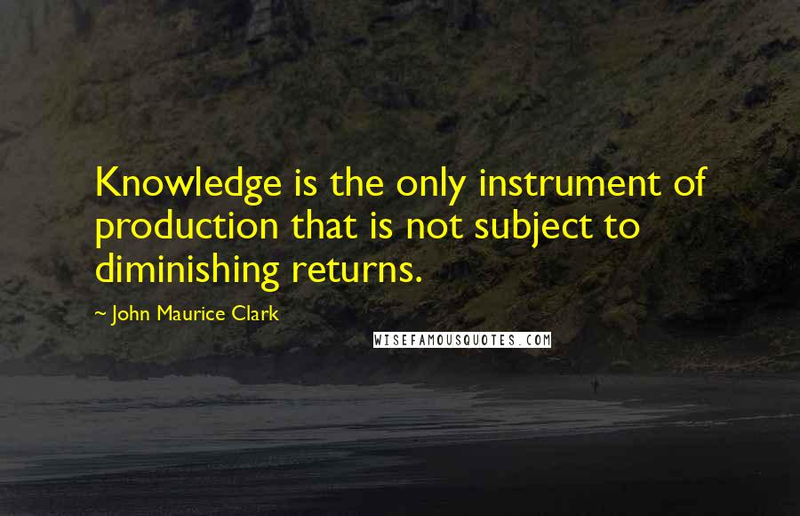 John Maurice Clark Quotes: Knowledge is the only instrument of production that is not subject to diminishing returns.