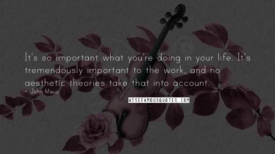 John Maus Quotes: It's so important what you're doing in your life. It's tremendously important to the work, and no aesthetic theories take that into account.