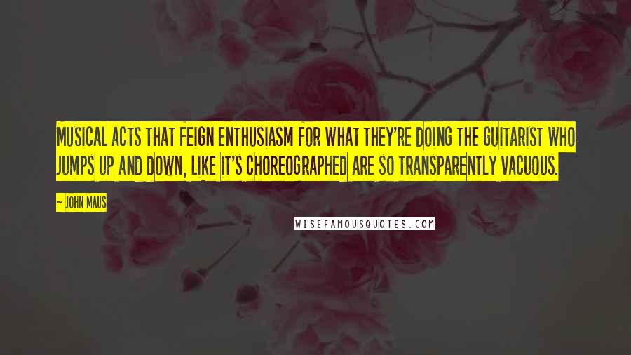 John Maus Quotes: Musical acts that feign enthusiasm for what they're doing the guitarist who jumps up and down, like it's choreographed are so transparently vacuous.