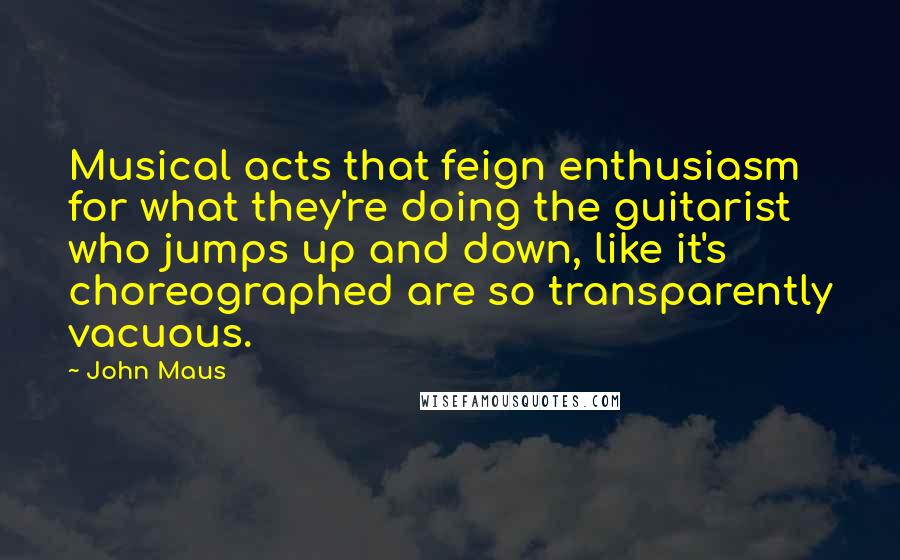 John Maus Quotes: Musical acts that feign enthusiasm for what they're doing the guitarist who jumps up and down, like it's choreographed are so transparently vacuous.