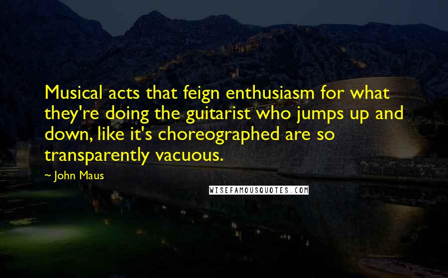 John Maus Quotes: Musical acts that feign enthusiasm for what they're doing the guitarist who jumps up and down, like it's choreographed are so transparently vacuous.
