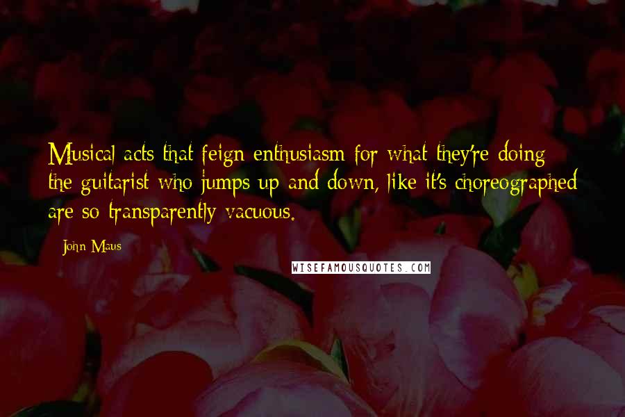 John Maus Quotes: Musical acts that feign enthusiasm for what they're doing the guitarist who jumps up and down, like it's choreographed are so transparently vacuous.
