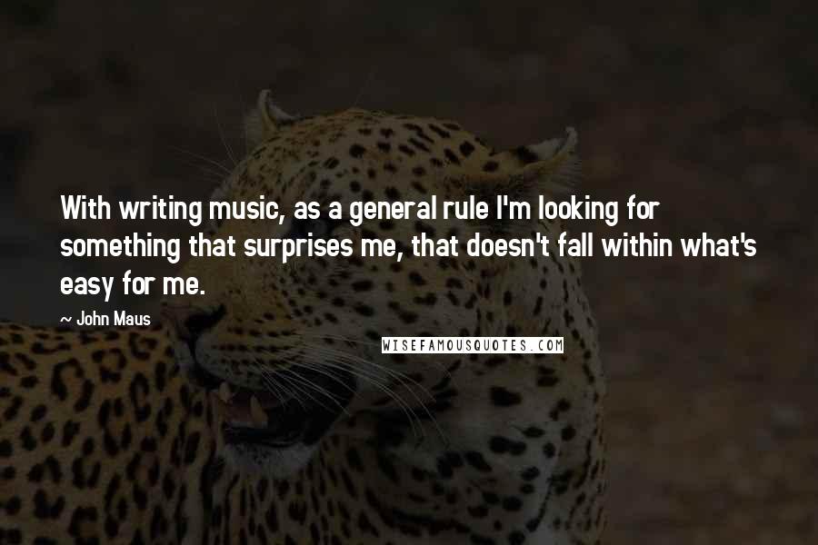 John Maus Quotes: With writing music, as a general rule I'm looking for something that surprises me, that doesn't fall within what's easy for me.