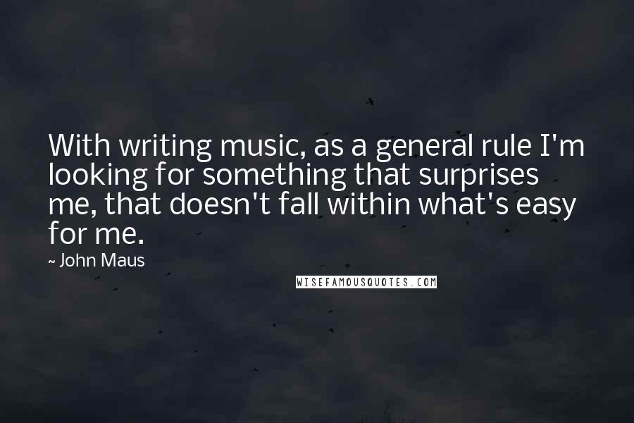 John Maus Quotes: With writing music, as a general rule I'm looking for something that surprises me, that doesn't fall within what's easy for me.