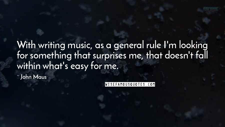 John Maus Quotes: With writing music, as a general rule I'm looking for something that surprises me, that doesn't fall within what's easy for me.