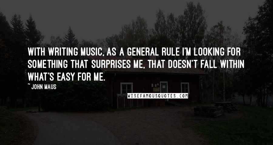 John Maus Quotes: With writing music, as a general rule I'm looking for something that surprises me, that doesn't fall within what's easy for me.