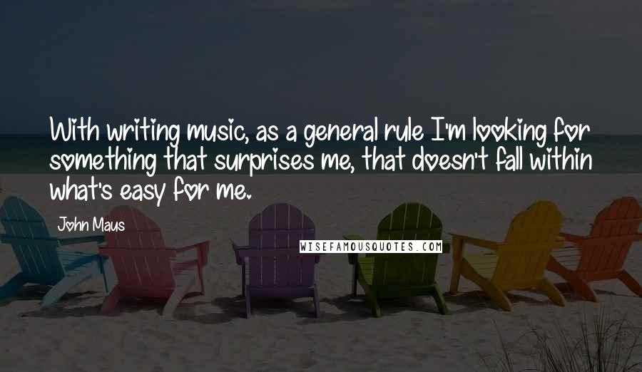 John Maus Quotes: With writing music, as a general rule I'm looking for something that surprises me, that doesn't fall within what's easy for me.