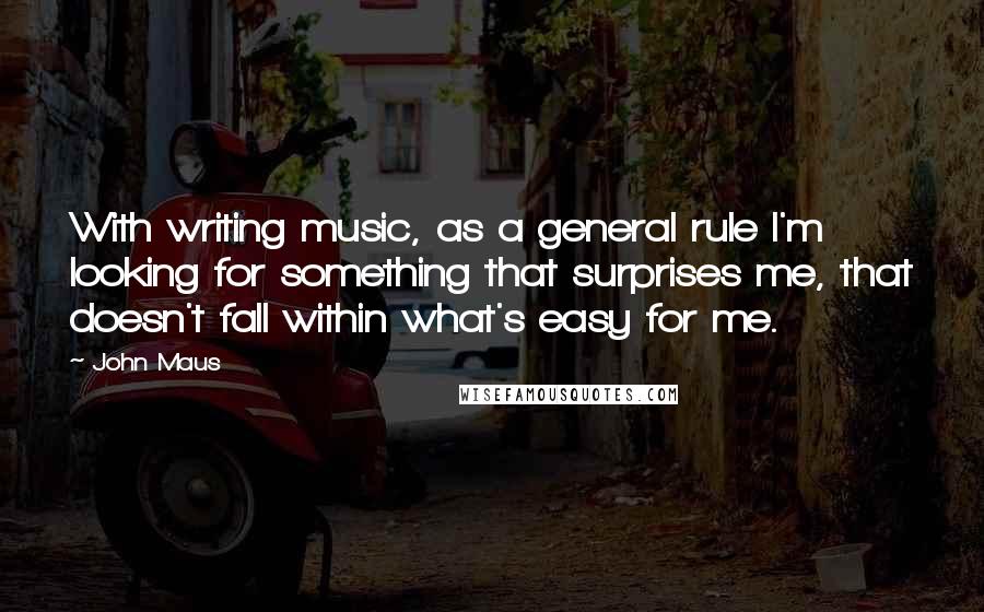 John Maus Quotes: With writing music, as a general rule I'm looking for something that surprises me, that doesn't fall within what's easy for me.