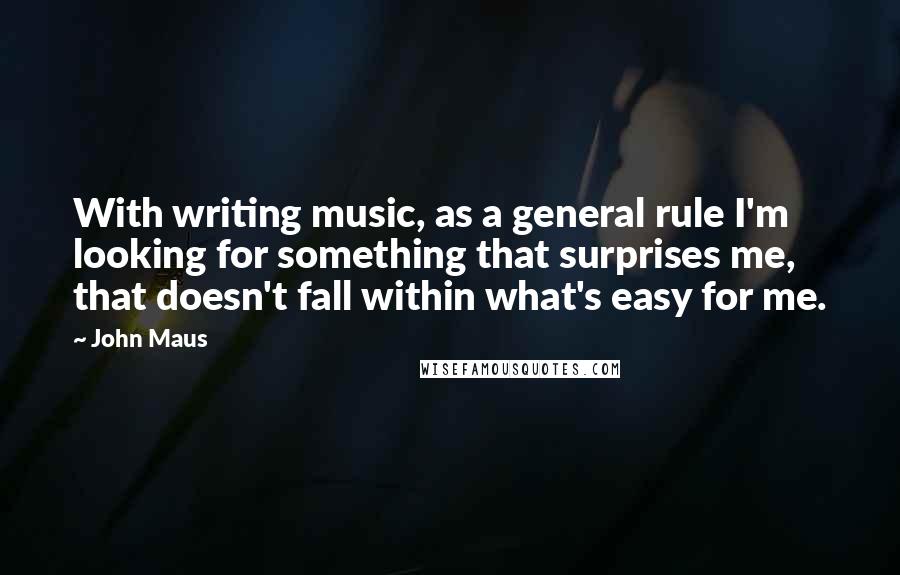 John Maus Quotes: With writing music, as a general rule I'm looking for something that surprises me, that doesn't fall within what's easy for me.