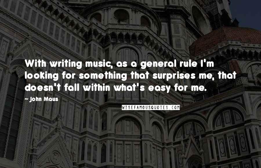 John Maus Quotes: With writing music, as a general rule I'm looking for something that surprises me, that doesn't fall within what's easy for me.