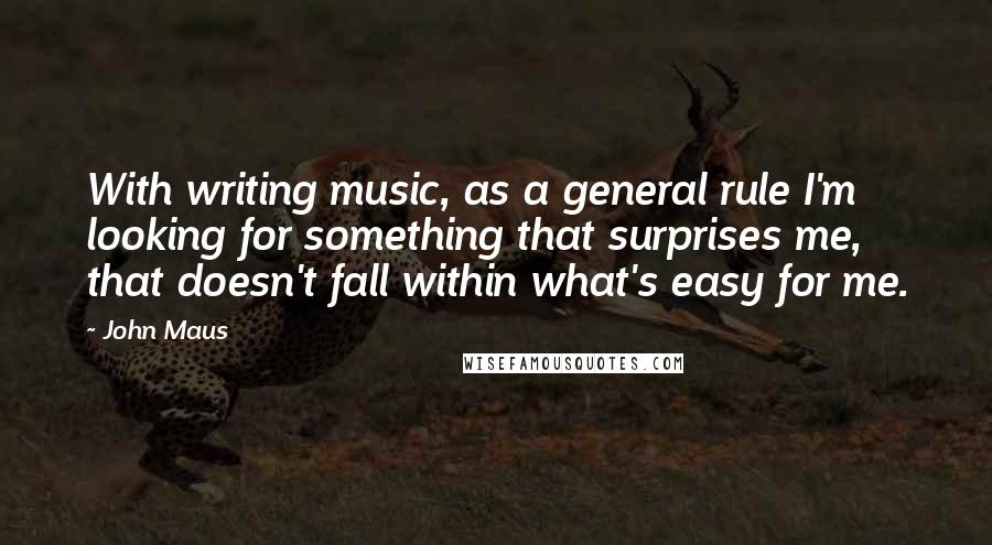 John Maus Quotes: With writing music, as a general rule I'm looking for something that surprises me, that doesn't fall within what's easy for me.