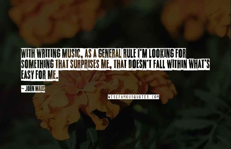 John Maus Quotes: With writing music, as a general rule I'm looking for something that surprises me, that doesn't fall within what's easy for me.