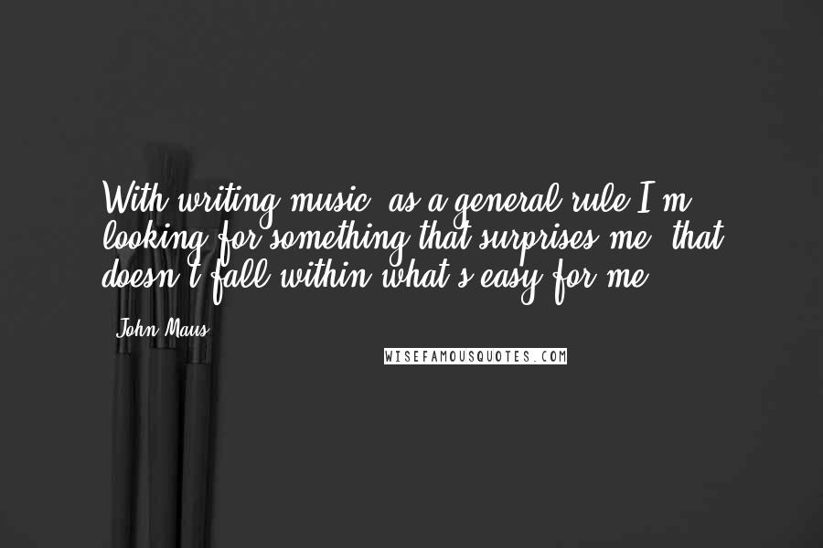 John Maus Quotes: With writing music, as a general rule I'm looking for something that surprises me, that doesn't fall within what's easy for me.