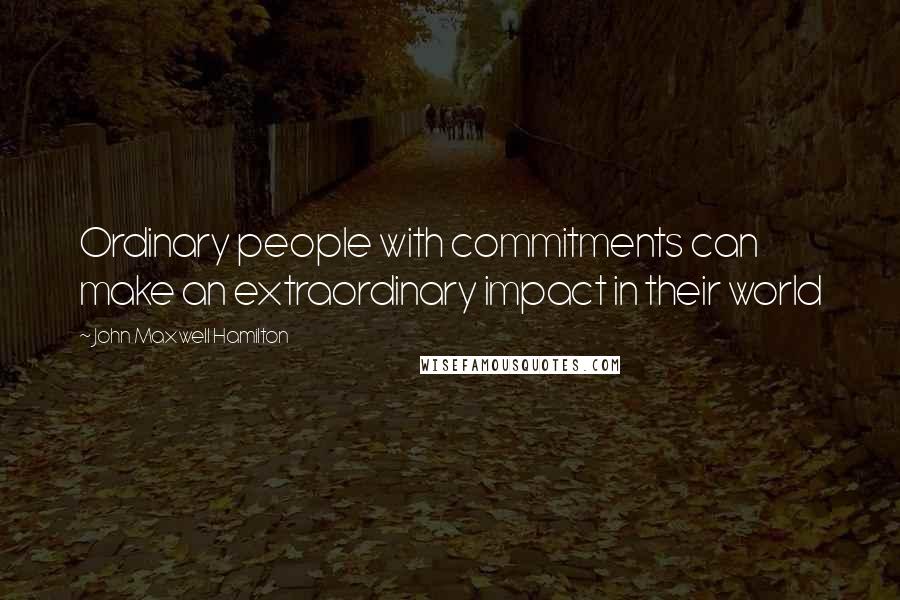 John Maxwell Hamilton Quotes: Ordinary people with commitments can make an extraordinary impact in their world