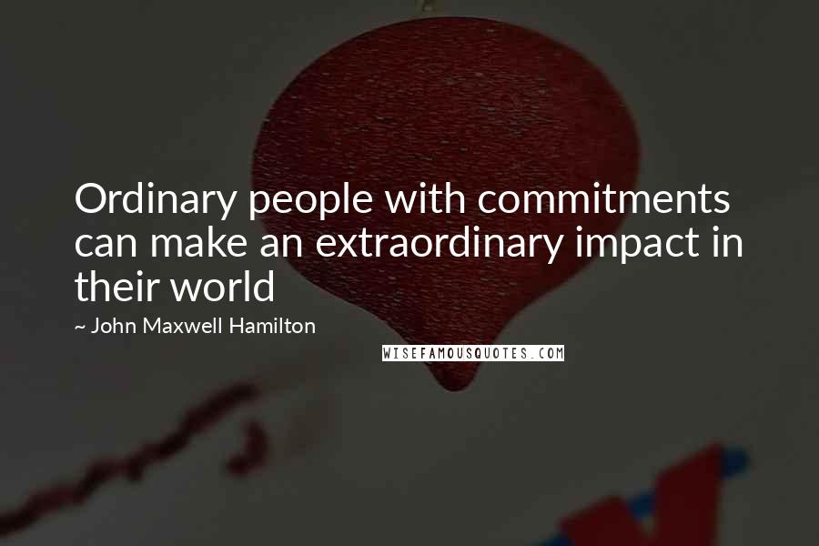 John Maxwell Hamilton Quotes: Ordinary people with commitments can make an extraordinary impact in their world