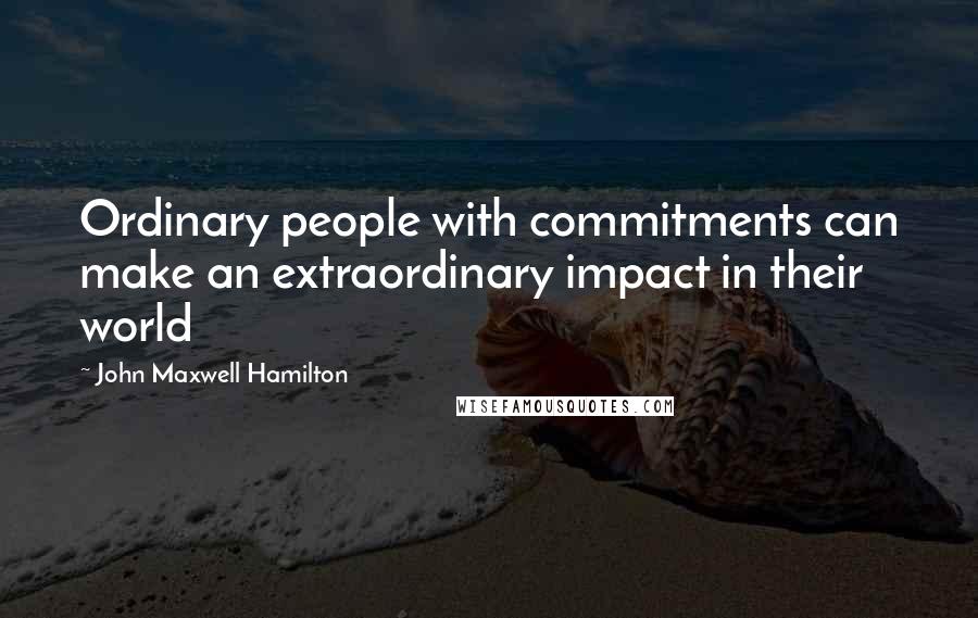 John Maxwell Hamilton Quotes: Ordinary people with commitments can make an extraordinary impact in their world