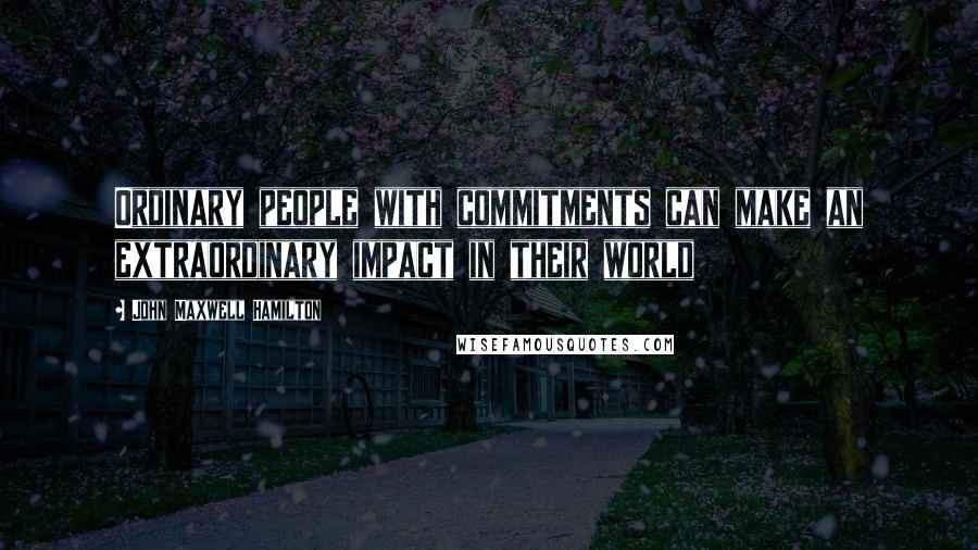 John Maxwell Hamilton Quotes: Ordinary people with commitments can make an extraordinary impact in their world