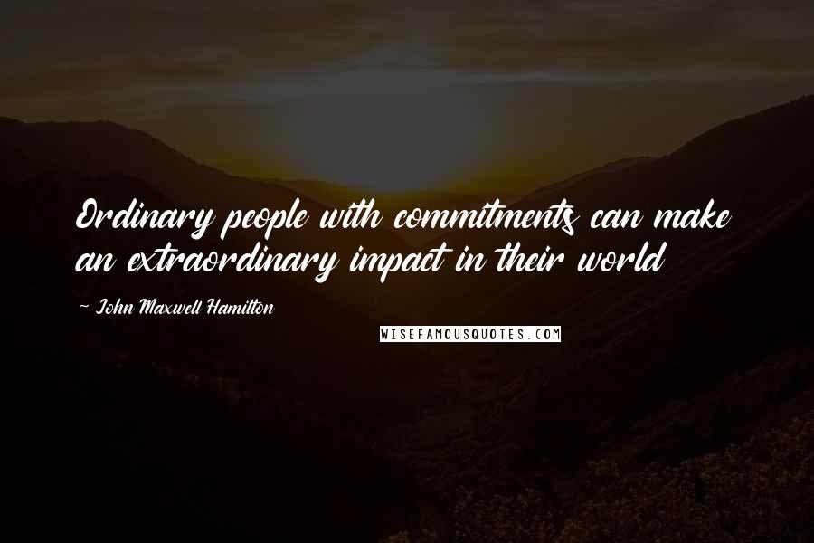 John Maxwell Hamilton Quotes: Ordinary people with commitments can make an extraordinary impact in their world