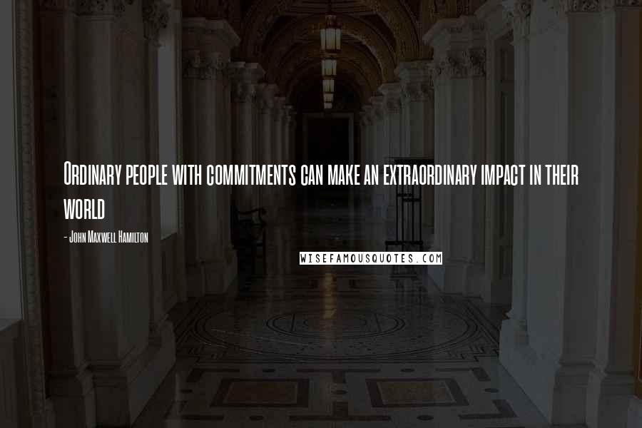 John Maxwell Hamilton Quotes: Ordinary people with commitments can make an extraordinary impact in their world