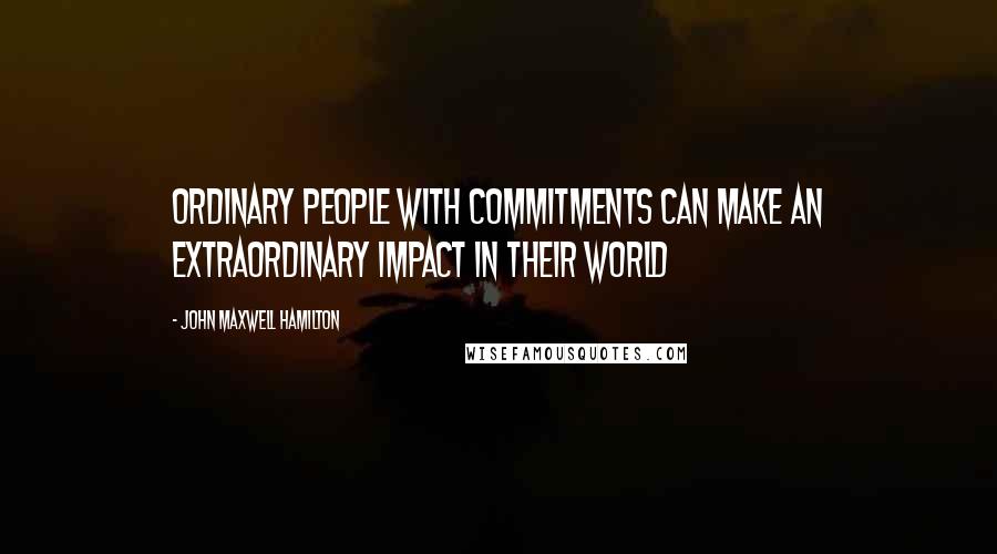 John Maxwell Hamilton Quotes: Ordinary people with commitments can make an extraordinary impact in their world