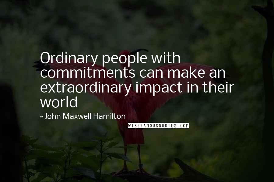 John Maxwell Hamilton Quotes: Ordinary people with commitments can make an extraordinary impact in their world