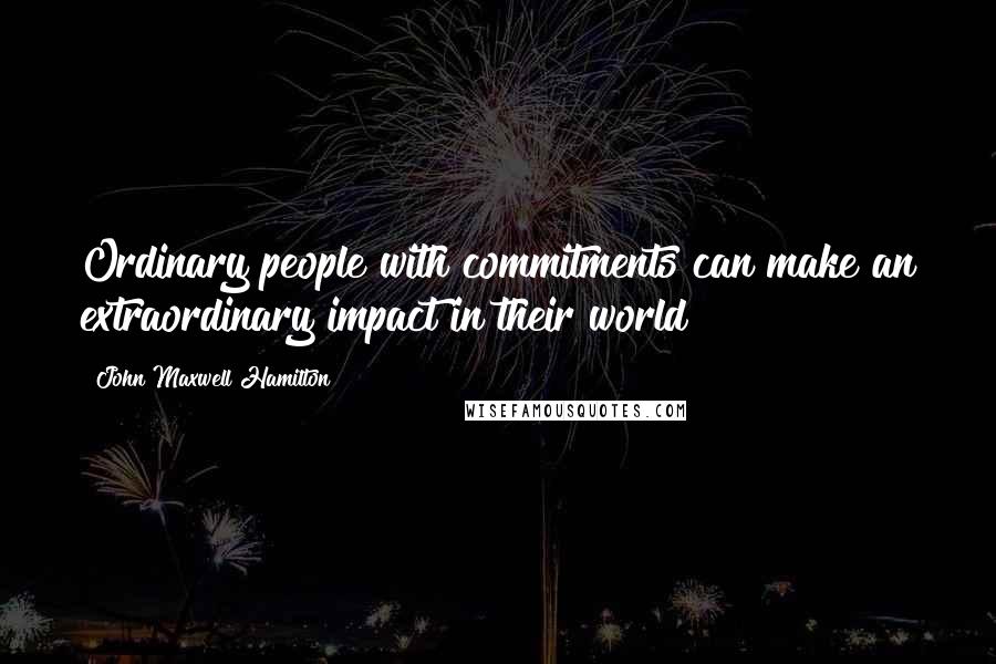 John Maxwell Hamilton Quotes: Ordinary people with commitments can make an extraordinary impact in their world