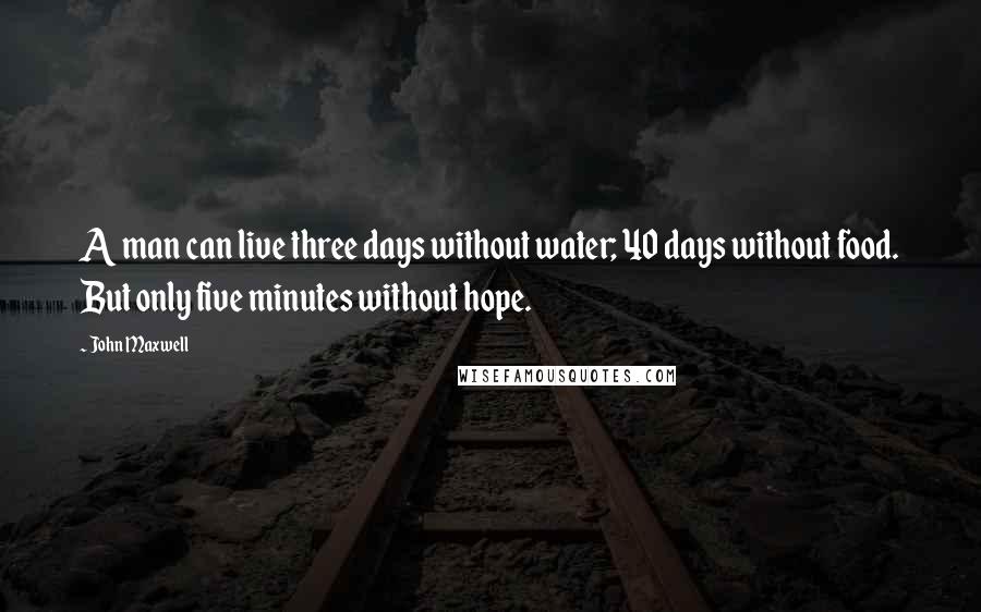 John Maxwell Quotes: A man can live three days without water; 40 days without food. But only five minutes without hope.