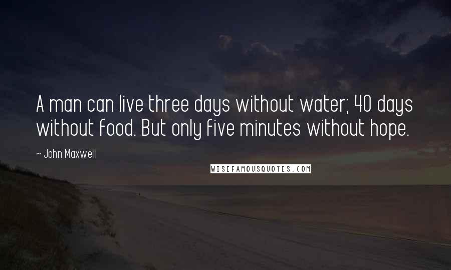 John Maxwell Quotes: A man can live three days without water; 40 days without food. But only five minutes without hope.