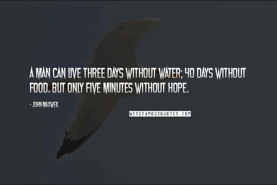 John Maxwell Quotes: A man can live three days without water; 40 days without food. But only five minutes without hope.