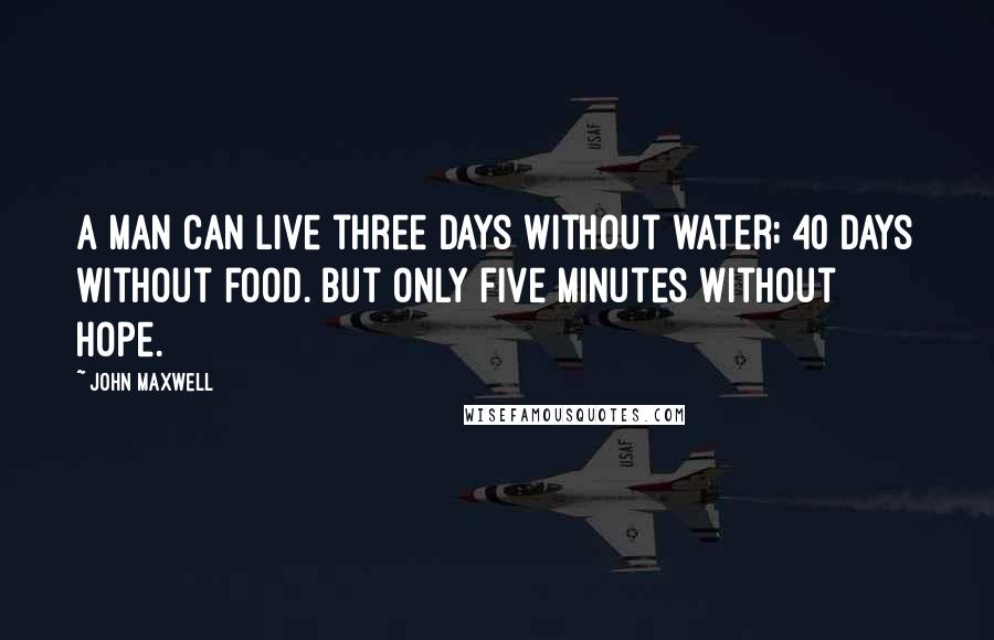 John Maxwell Quotes: A man can live three days without water; 40 days without food. But only five minutes without hope.