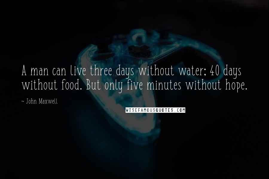 John Maxwell Quotes: A man can live three days without water; 40 days without food. But only five minutes without hope.
