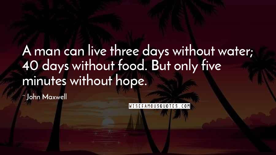 John Maxwell Quotes: A man can live three days without water; 40 days without food. But only five minutes without hope.