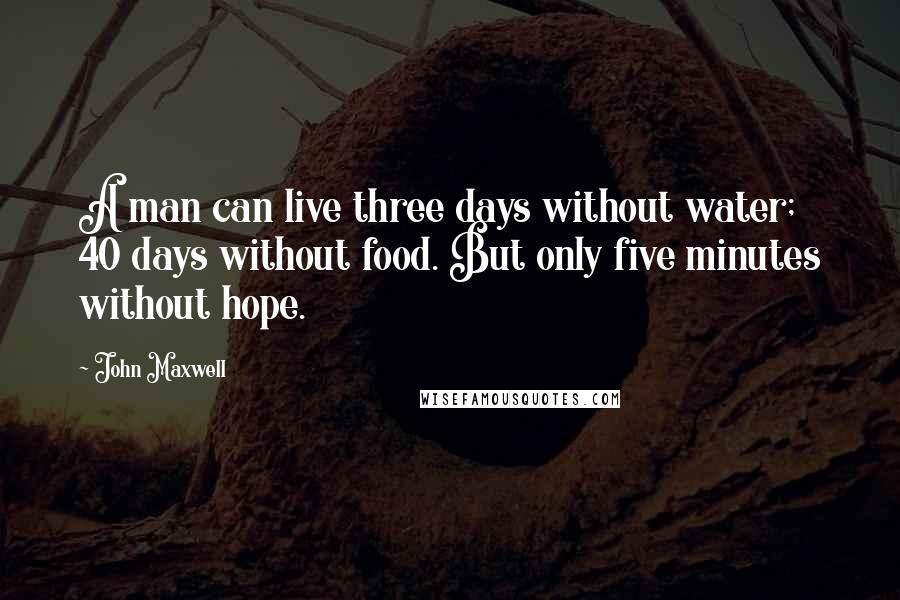 John Maxwell Quotes: A man can live three days without water; 40 days without food. But only five minutes without hope.