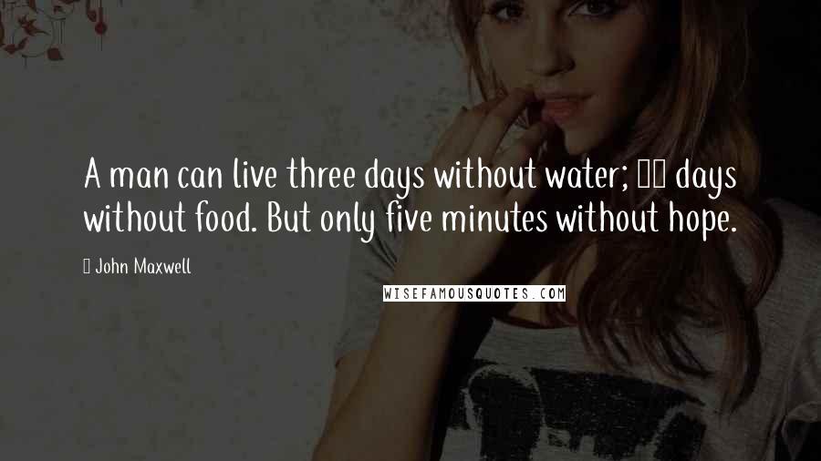 John Maxwell Quotes: A man can live three days without water; 40 days without food. But only five minutes without hope.