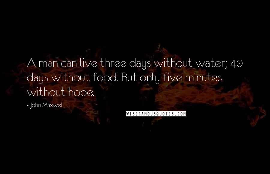 John Maxwell Quotes: A man can live three days without water; 40 days without food. But only five minutes without hope.