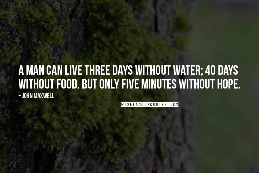 John Maxwell Quotes: A man can live three days without water; 40 days without food. But only five minutes without hope.