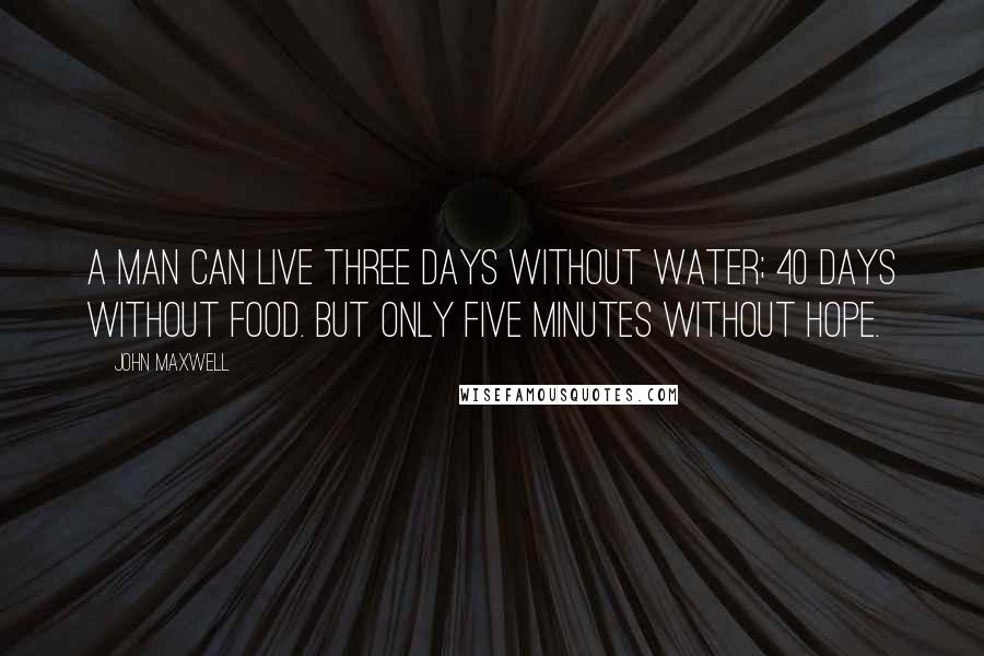 John Maxwell Quotes: A man can live three days without water; 40 days without food. But only five minutes without hope.