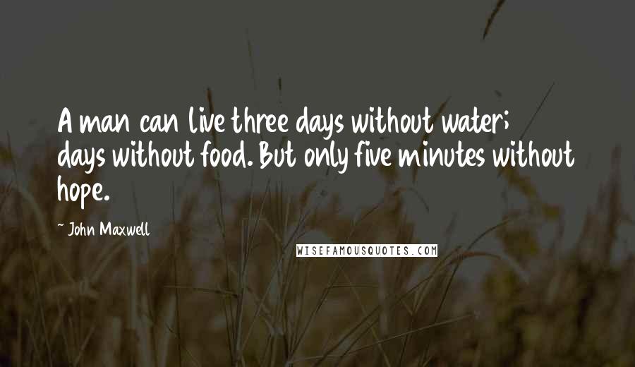 John Maxwell Quotes: A man can live three days without water; 40 days without food. But only five minutes without hope.