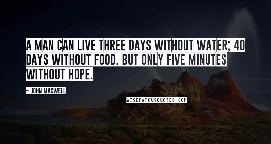 John Maxwell Quotes: A man can live three days without water; 40 days without food. But only five minutes without hope.