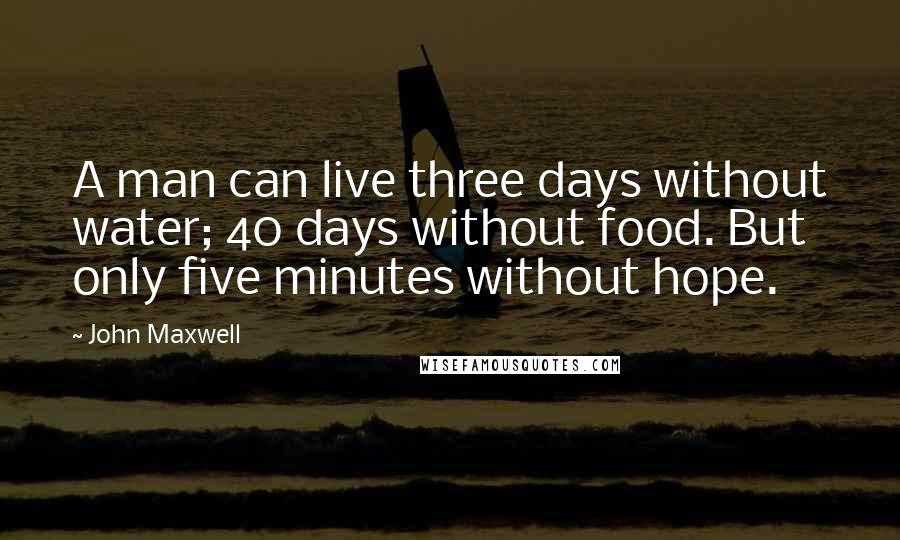 John Maxwell Quotes: A man can live three days without water; 40 days without food. But only five minutes without hope.