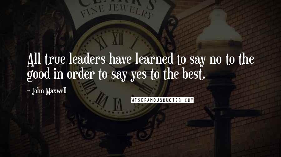 John Maxwell Quotes: All true leaders have learned to say no to the good in order to say yes to the best.