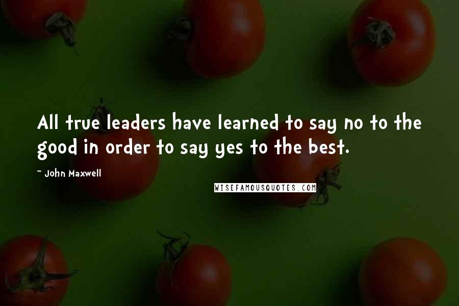 John Maxwell Quotes: All true leaders have learned to say no to the good in order to say yes to the best.