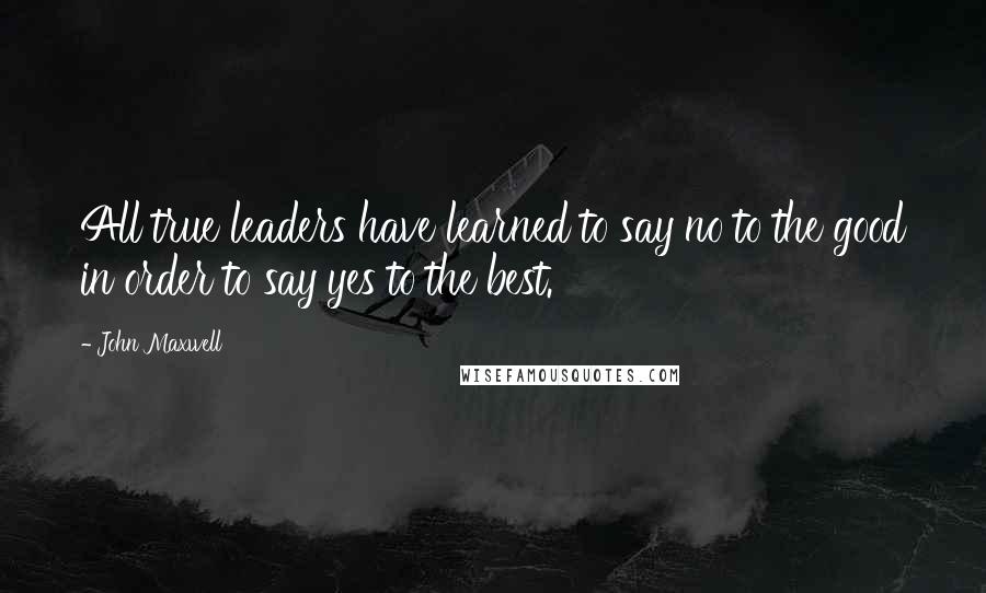 John Maxwell Quotes: All true leaders have learned to say no to the good in order to say yes to the best.