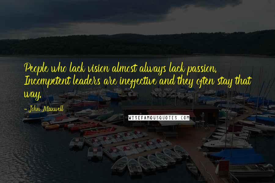 John Maxwell Quotes: People who lack vision almost always lack passion. Incompetent leaders are ineffective and they often stay that way.